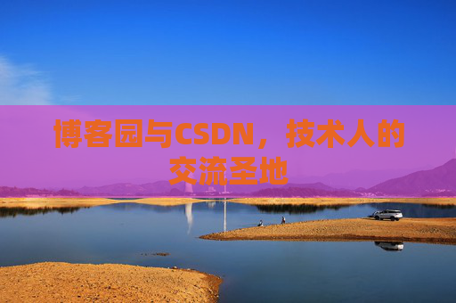 博客园与CSDN,技术人的交流圣地 博客园与CSDN,技术人的交流圣地